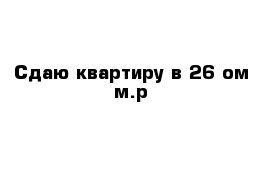 Сдаю квартиру в 26-ом м.р